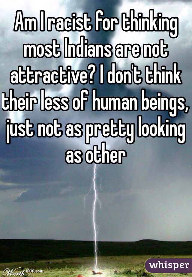 Am I racist for thinking most Indians are not attractive? I don't think their less of human beings, just not as pretty looking as other 