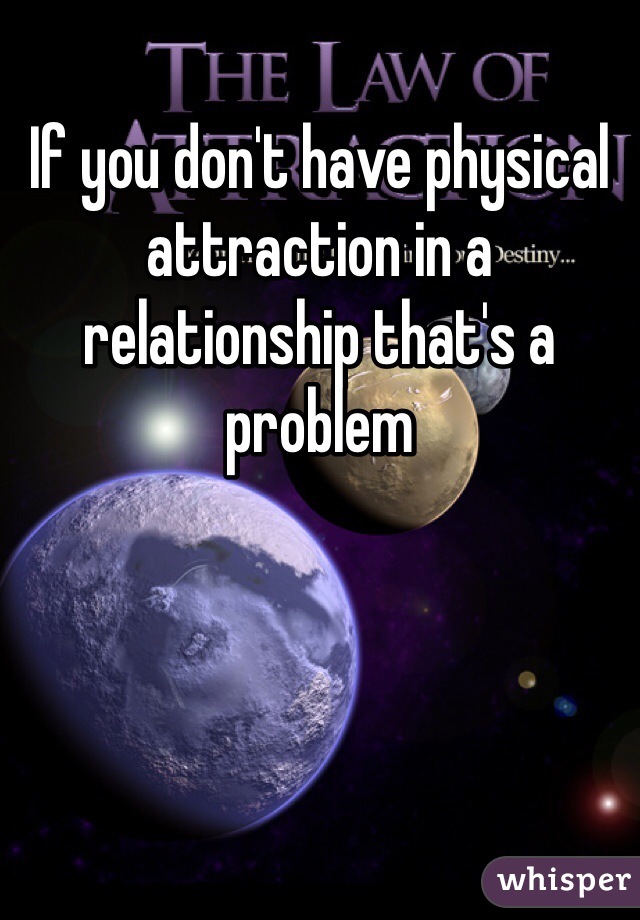 If you don't have physical attraction in a relationship that's a problem