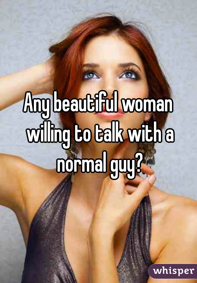 Any beautiful woman willing to talk with a normal guy?