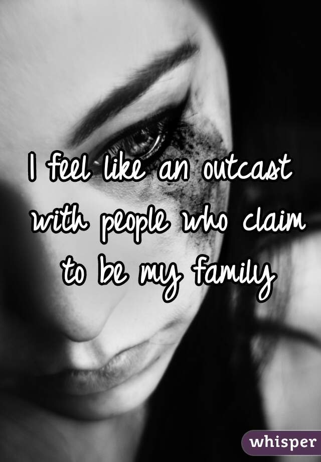 I feel like an outcast with people who claim to be my family