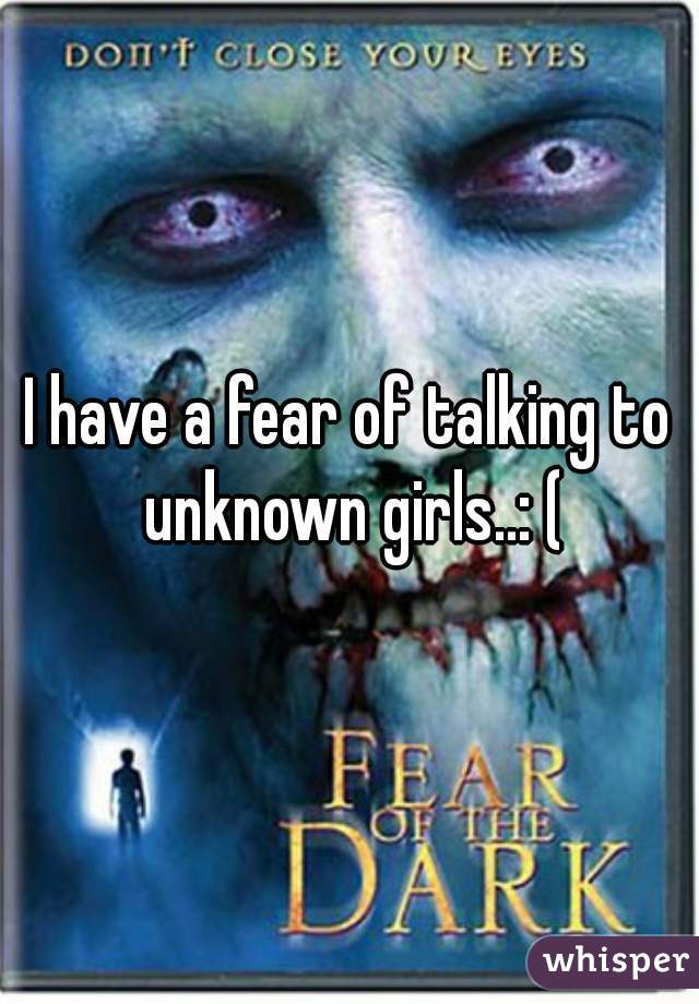I have a fear of talking to unknown girls..: (