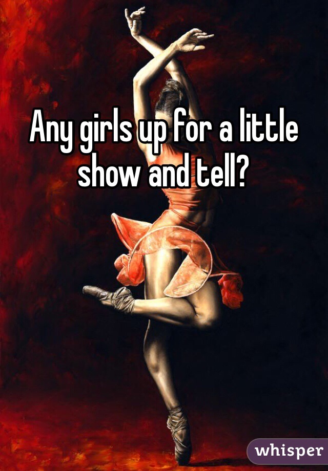 Any girls up for a little show and tell?