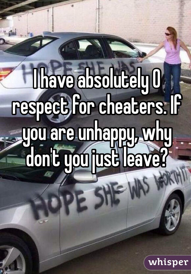I have absolutely 0 respect for cheaters. If you are unhappy, why don't you just leave?