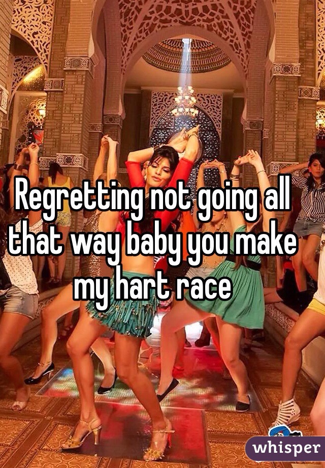 Regretting not going all that way baby you make my hart race 