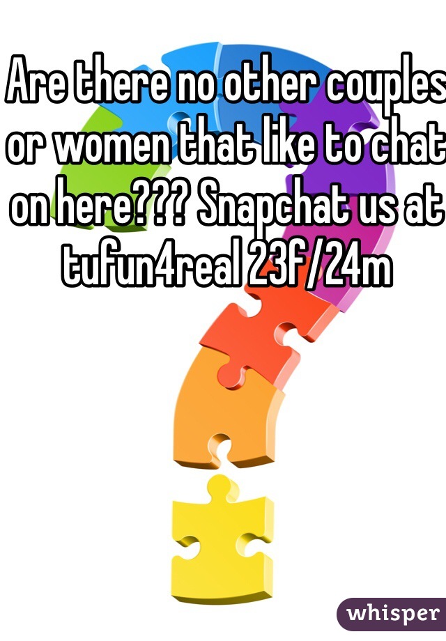 Are there no other couples or women that like to chat on here??? Snapchat us at tufun4real 23f/24m 