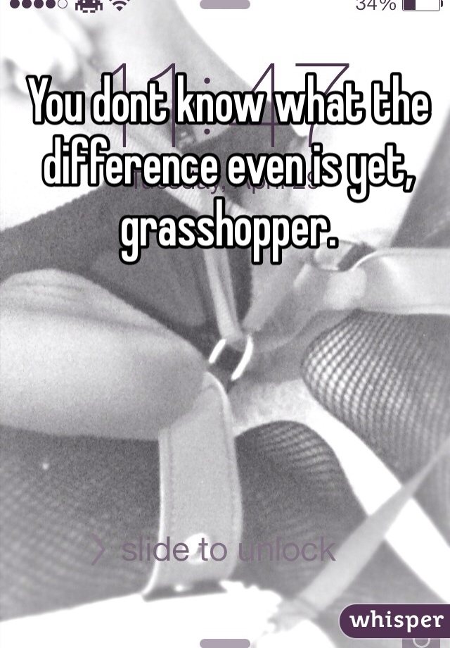 You dont know what the difference even is yet, grasshopper. 