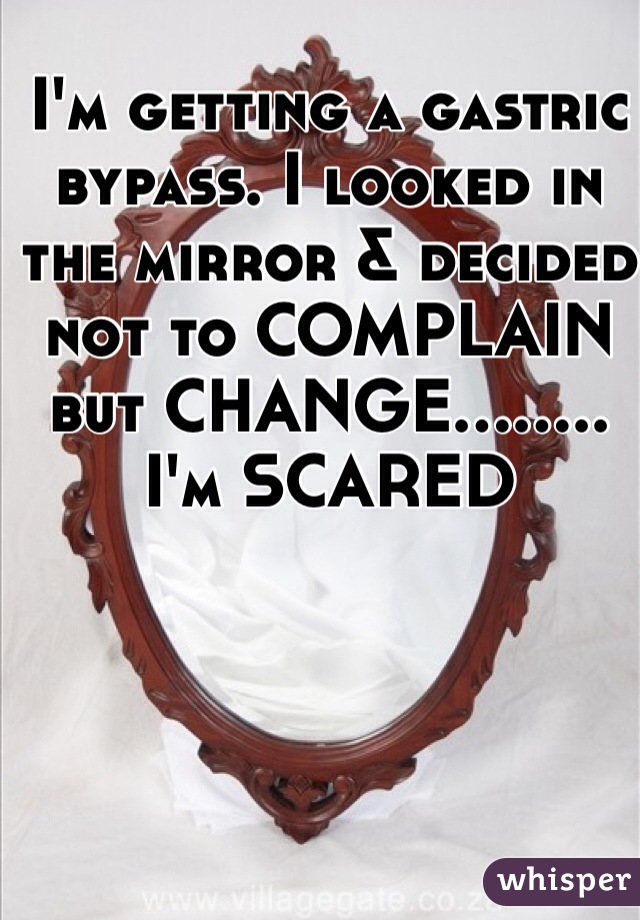 I'm getting a gastric bypass. I looked in the mirror & decided not to COMPLAIN but CHANGE........ I'm SCARED