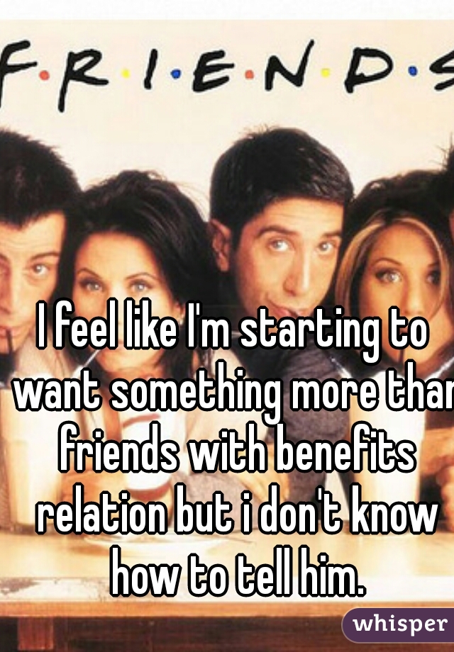 I feel like I'm starting to want something more than friends with benefits relation but i don't know how to tell him.