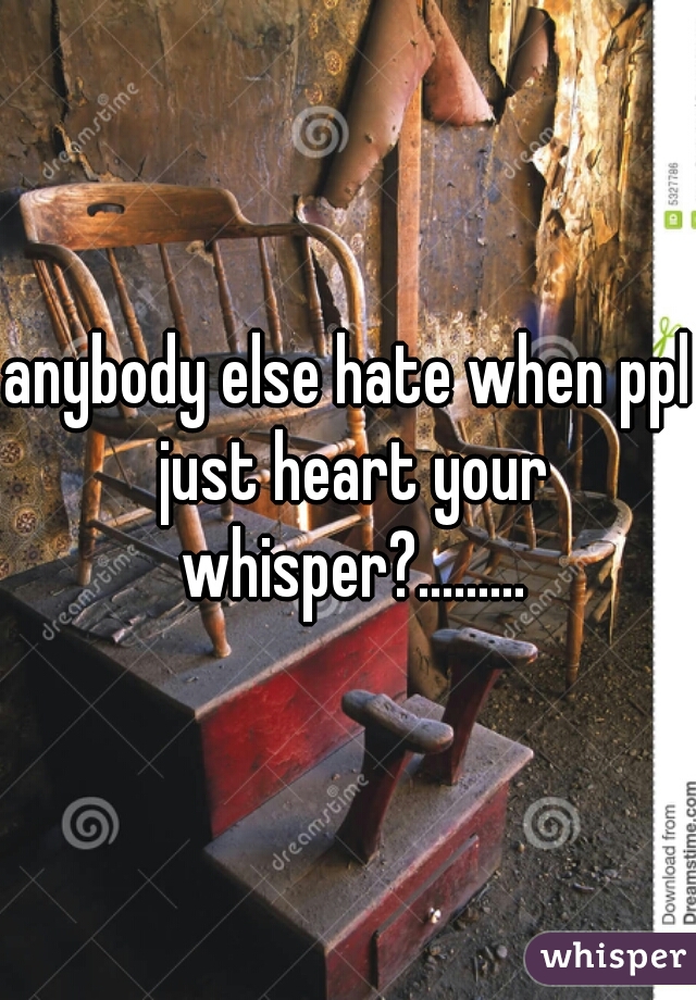 anybody else hate when ppl just heart your whisper?.........