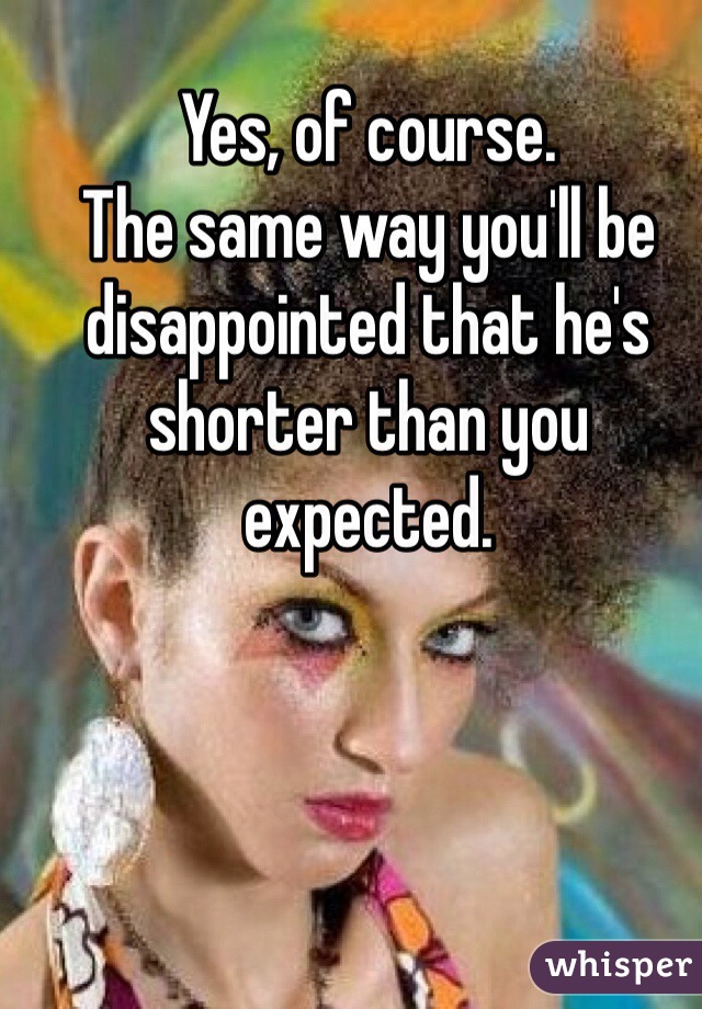 Yes, of course.
The same way you'll be disappointed that he's shorter than you expected.