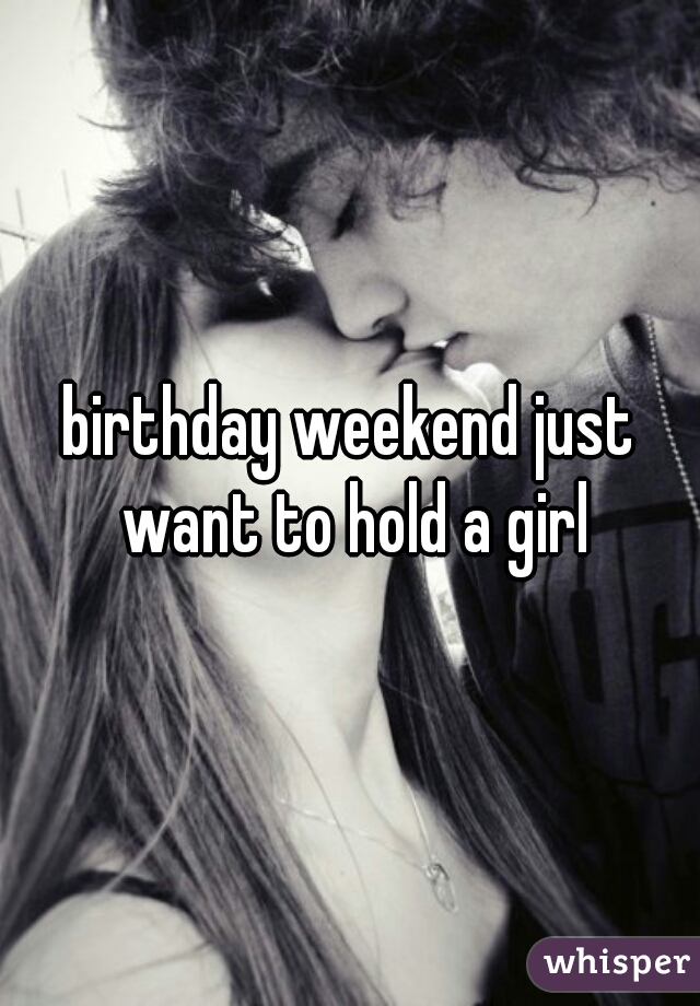 birthday weekend just want to hold a girl