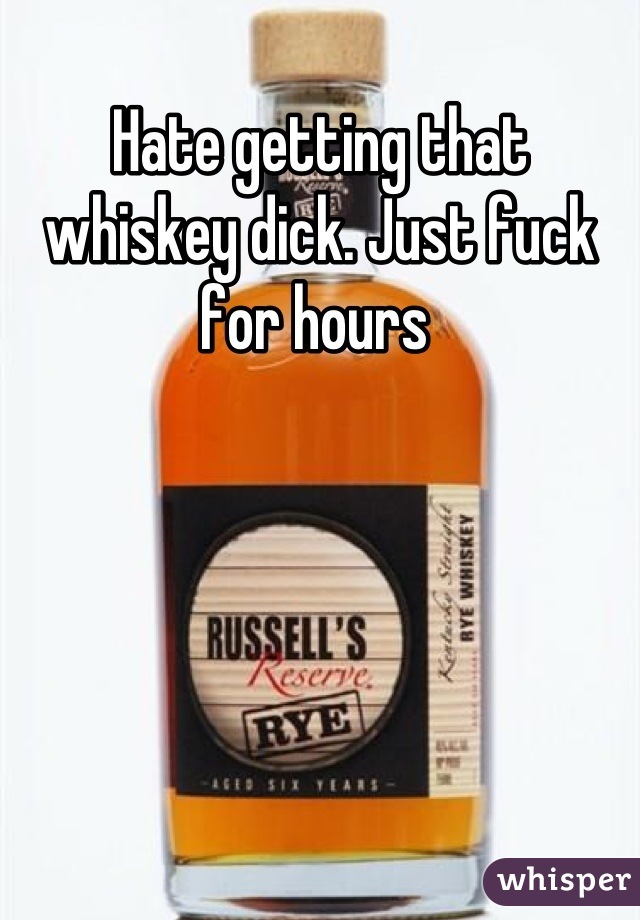 Hate getting that whiskey dick. Just fuck for hours 