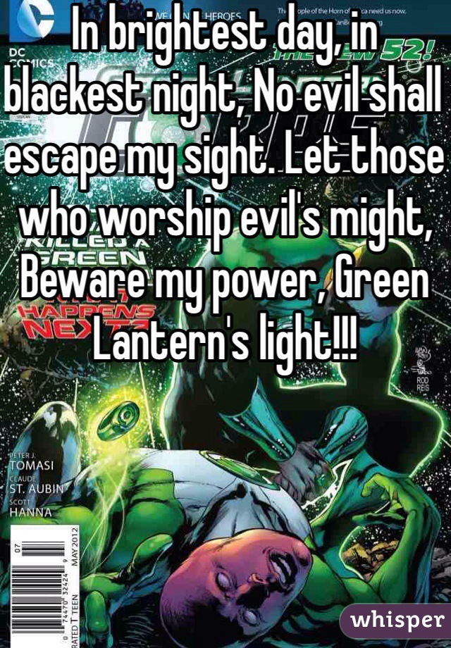 In brightest day, in blackest night, No evil shall escape my sight. Let those who worship evil's might, Beware my power, Green Lantern's light!!!