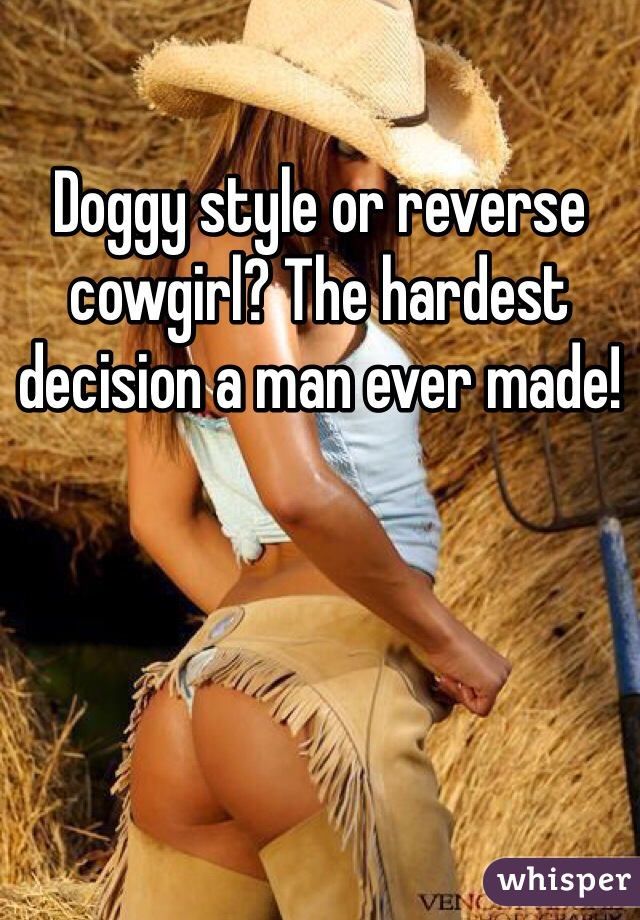 Doggy style or reverse cowgirl? The hardest decision a man ever made!