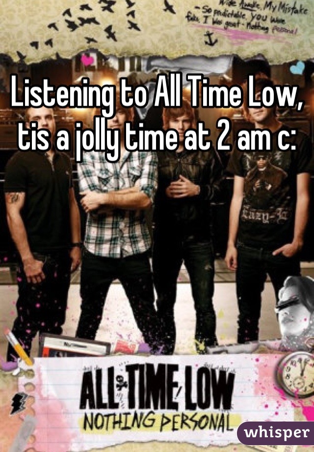 Listening to All Time Low, tis a jolly time at 2 am c:
