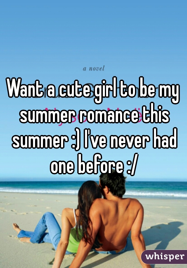 Want a cute girl to be my summer romance this summer :) I've never had one before :/