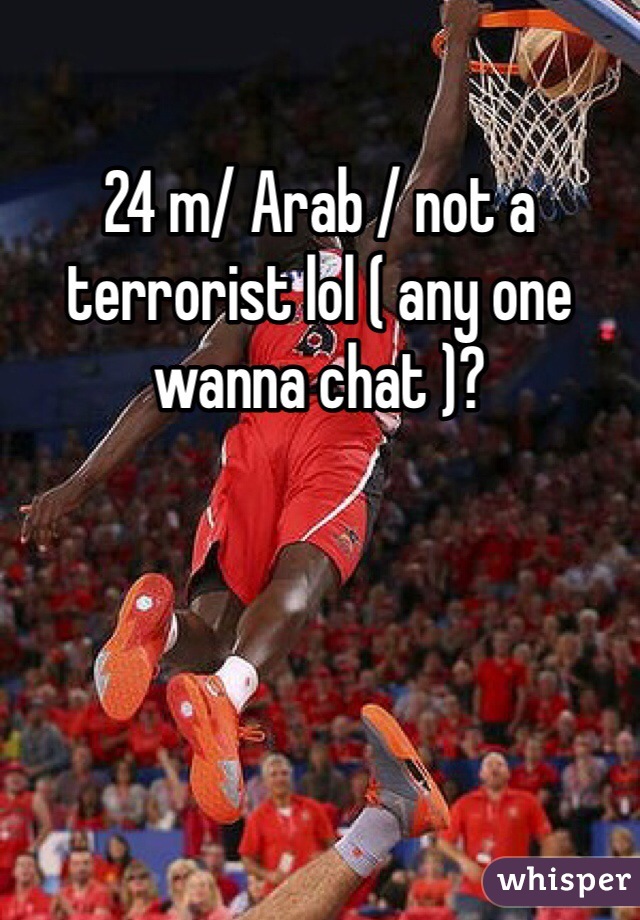 24 m/ Arab / not a terrorist lol ( any one wanna chat )? 