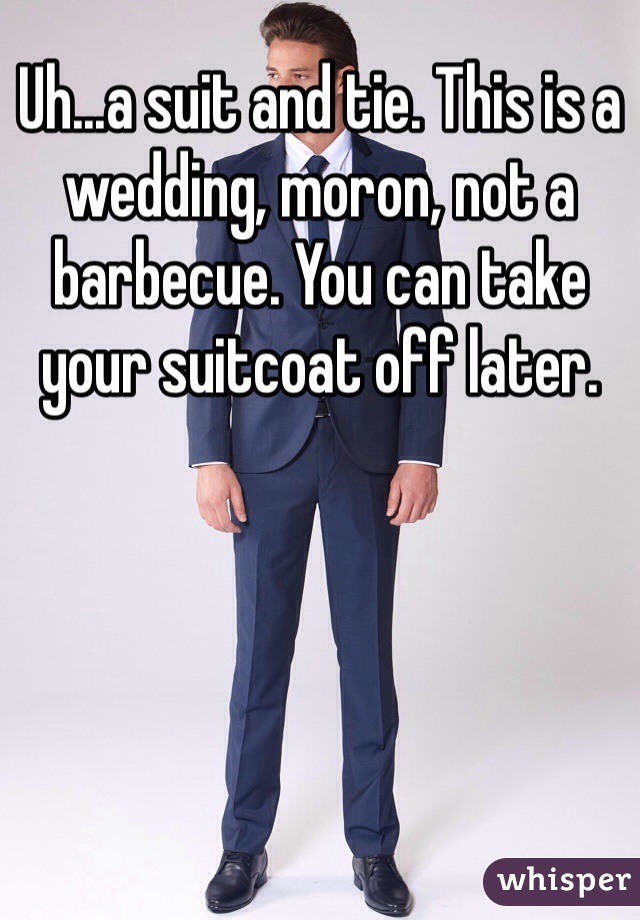 Uh...a suit and tie. This is a wedding, moron, not a barbecue. You can take your suitcoat off later.