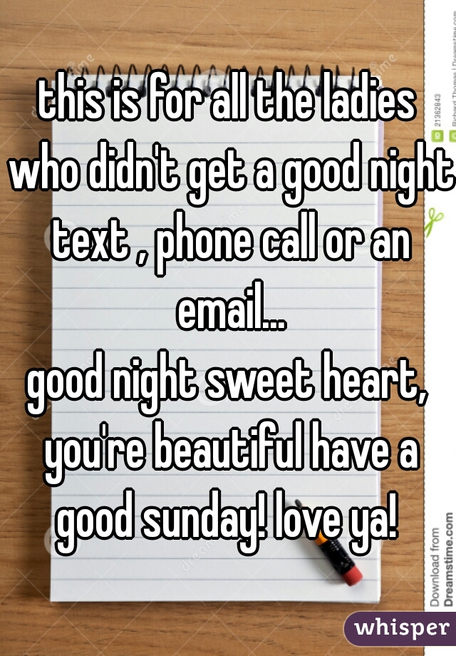 this is for all the ladies who didn't get a good night text , phone call or an email...
good night sweet heart, you're beautiful have a good sunday! love ya! 