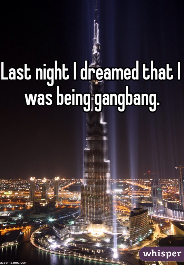 Last night I dreamed that I was being gangbang.