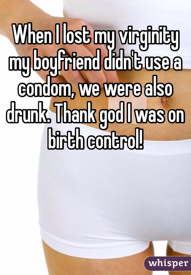 When I lost my virginity my boyfriend didn't use a condom, we were also drunk. Thank god I was on birth control!