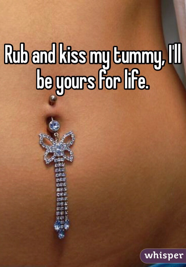 Rub and kiss my tummy, I'll be yours for life.