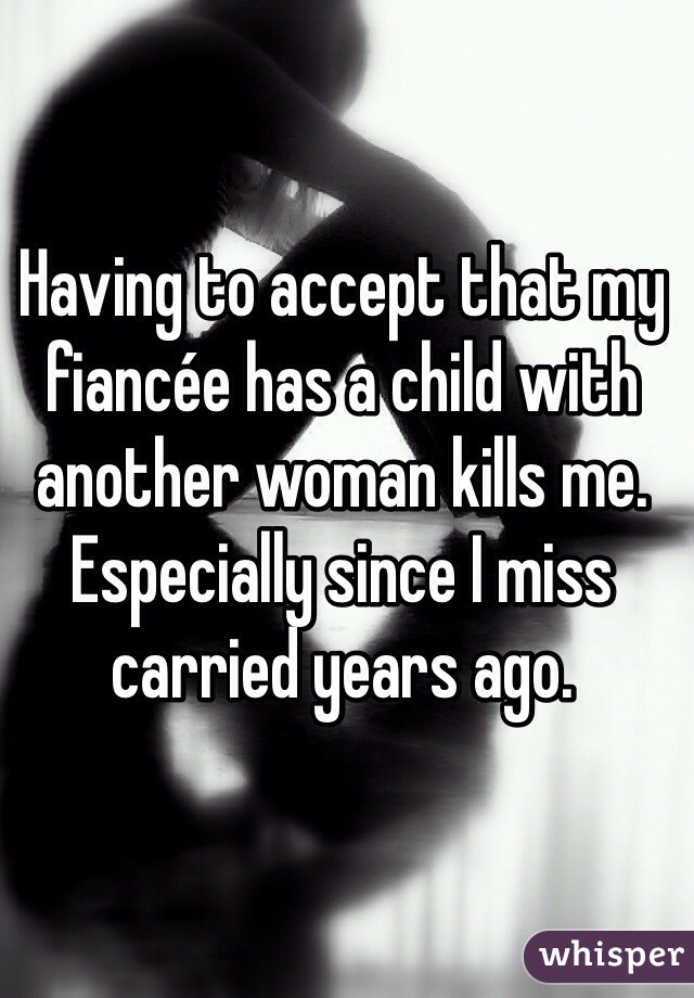 Having to accept that my fiancée has a child with another woman kills me. Especially since I miss carried years ago. 