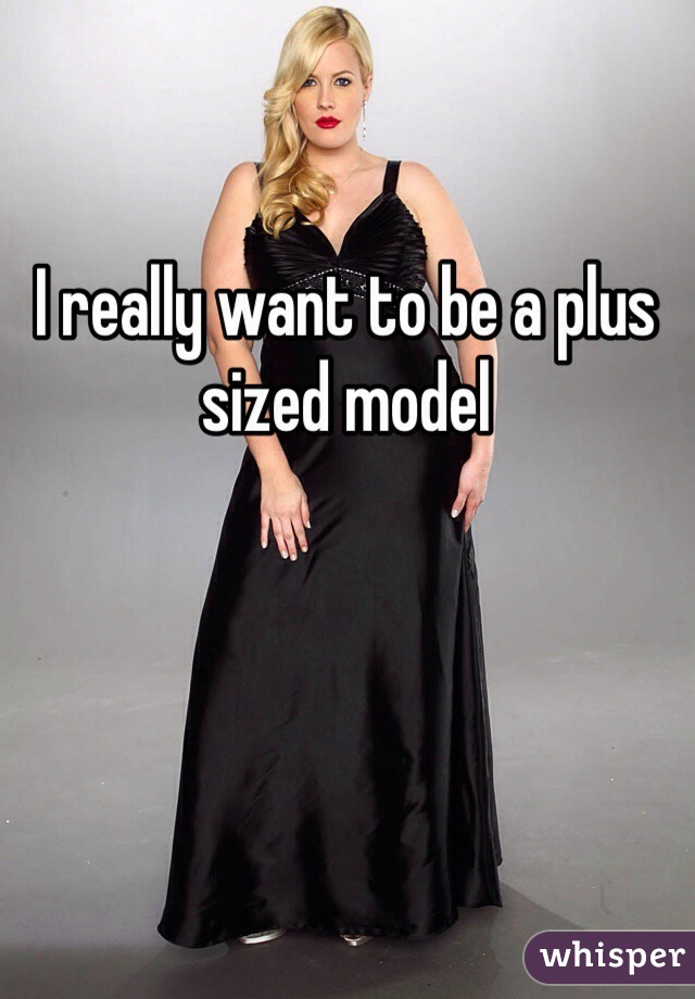 I really want to be a plus sized model 