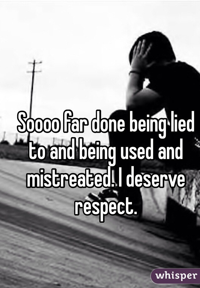 Soooo far done being lied to and being used and mistreated. I deserve respect. 