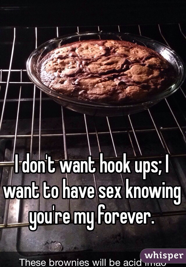 I don't want hook ups; I want to have sex knowing you're my forever.