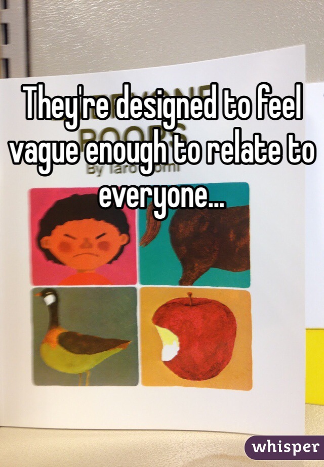 They're designed to feel vague enough to relate to everyone...