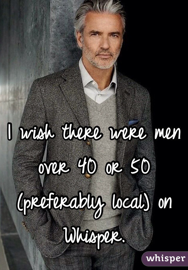 I wish there were men over 40 or 50 (preferably local) on Whisper. 