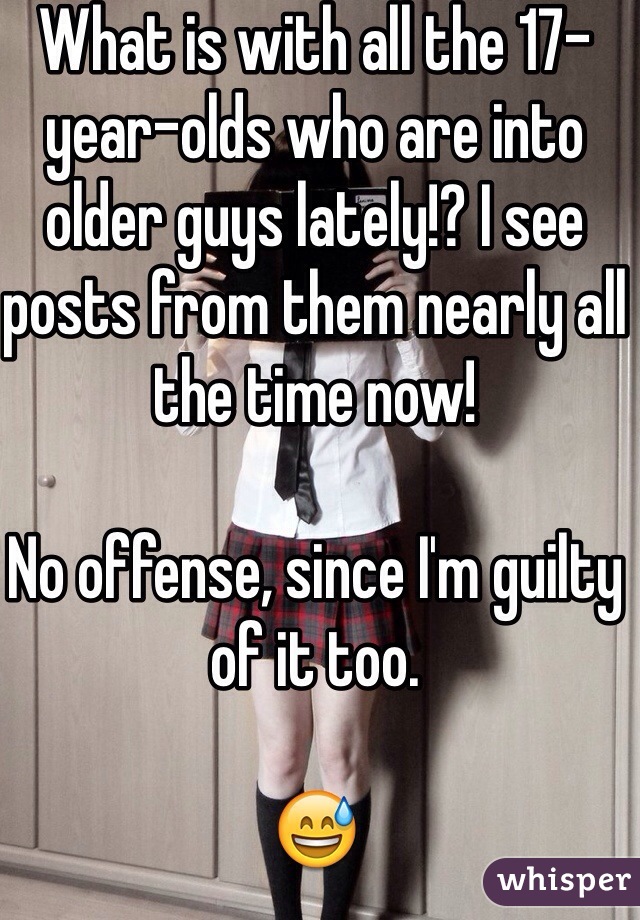What is with all the 17-year-olds who are into older guys lately!? I see posts from them nearly all the time now!

No offense, since I'm guilty of it too.

😅