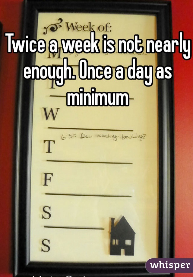Twice a week is not nearly enough. Once a day as minimum