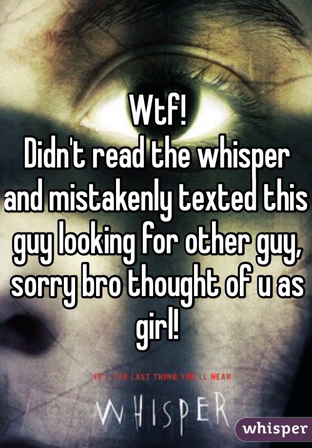 Wtf!
Didn't read the whisper and mistakenly texted this guy looking for other guy, sorry bro thought of u as girl!