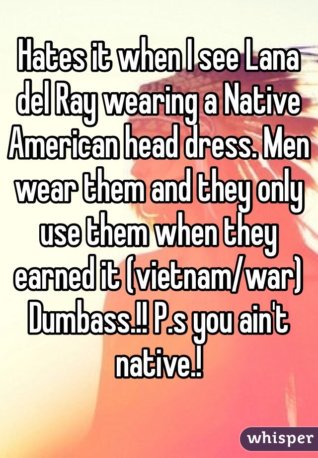 Hates it when I see Lana del Ray wearing a Native American head dress. Men wear them and they only use them when they earned it (vietnam/war) Dumbass.!! P.s you ain't native.!