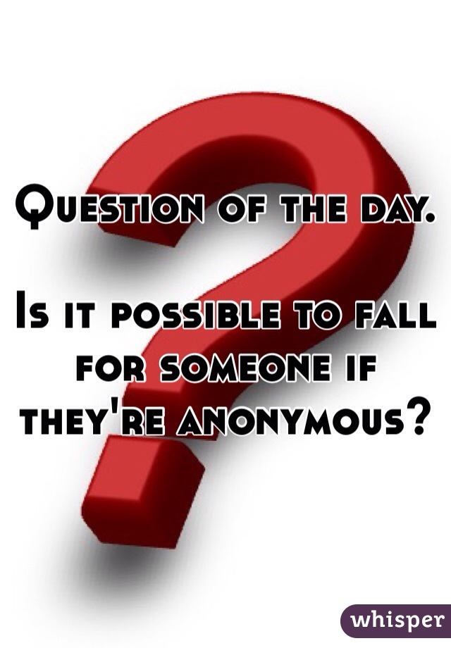 Question of the day. 

Is it possible to fall for someone if they're anonymous? 