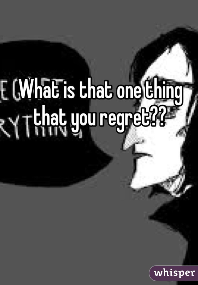 What is that one thing that you regret??