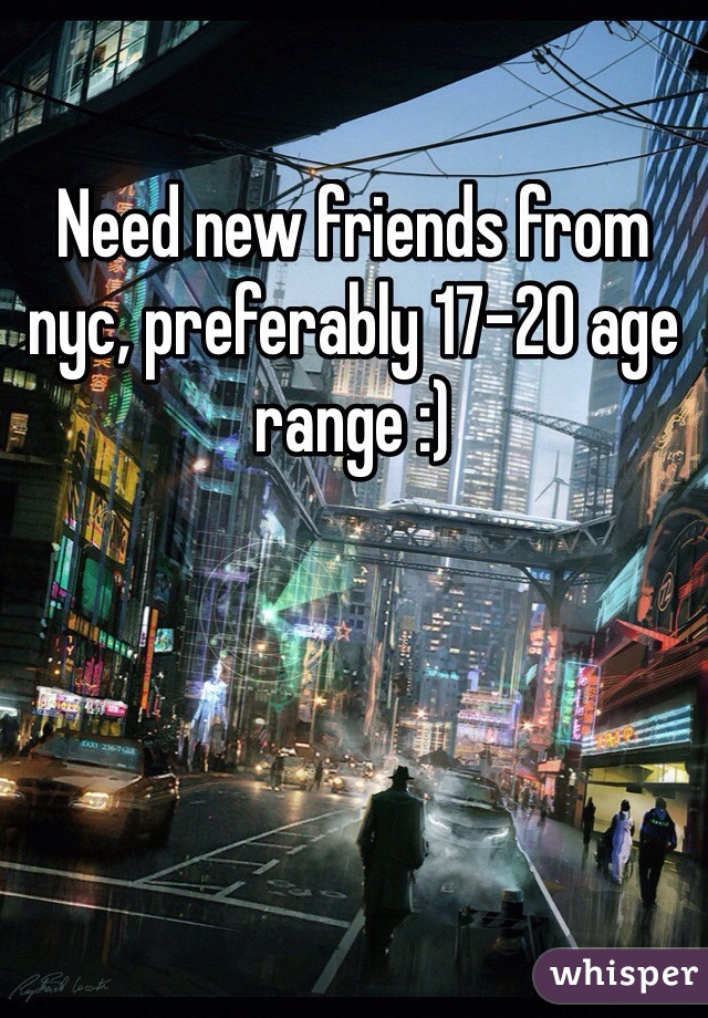 Need new friends from nyc, preferably 17-20 age range :) 
