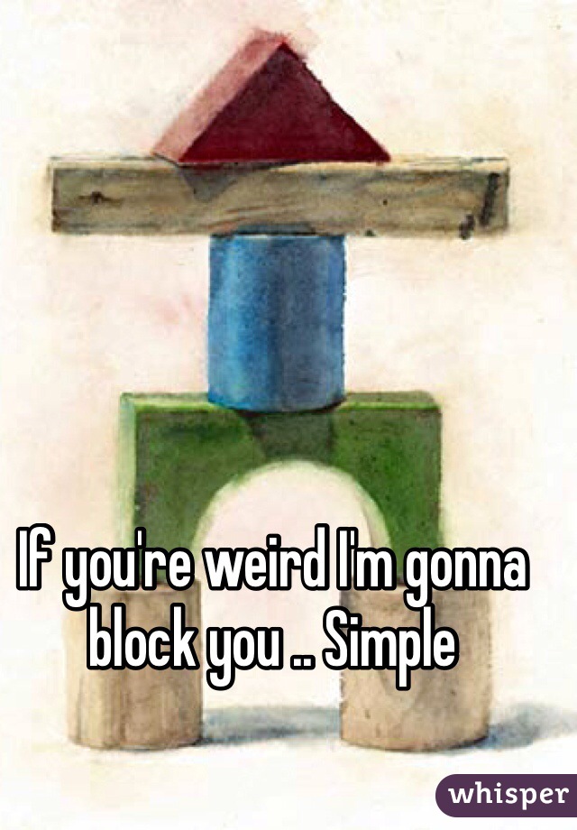 If you're weird I'm gonna block you .. Simple 