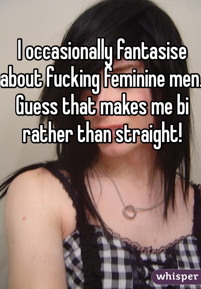 I occasionally fantasise about fucking feminine men. Guess that makes me bi rather than straight!