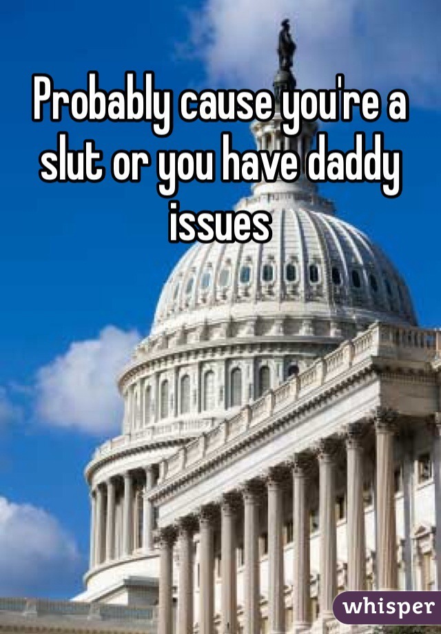 Probably cause you're a slut or you have daddy issues