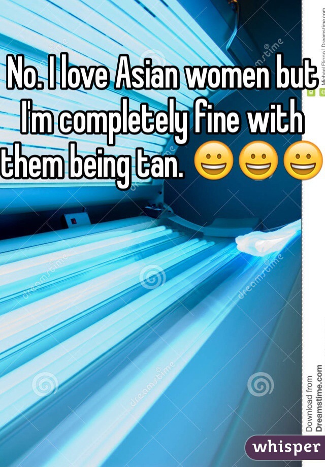 
No. I love Asian women but I'm completely fine with them being tan. 😀😀😀