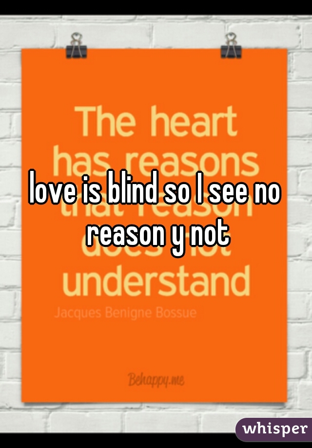 love is blind so I see no reason y not