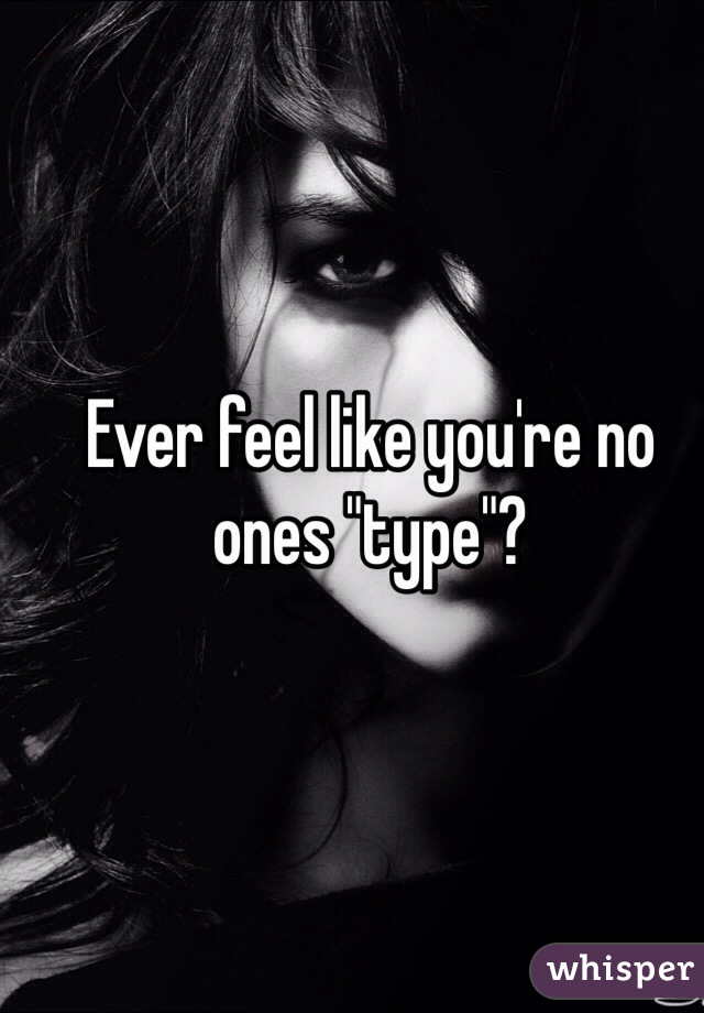 Ever feel like you're no ones "type"?