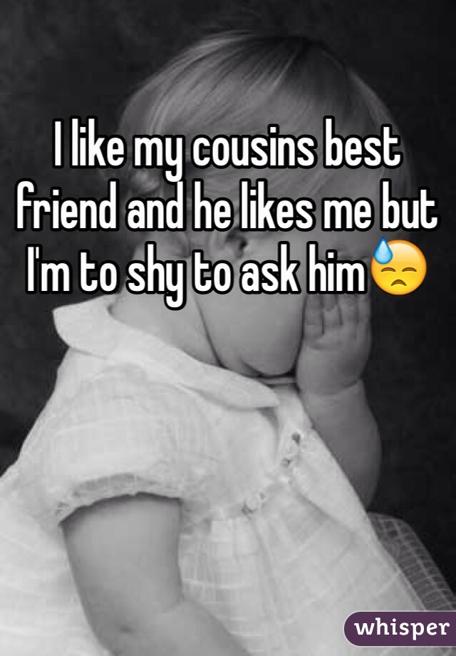 I like my cousins best friend and he likes me but I'm to shy to ask him😓