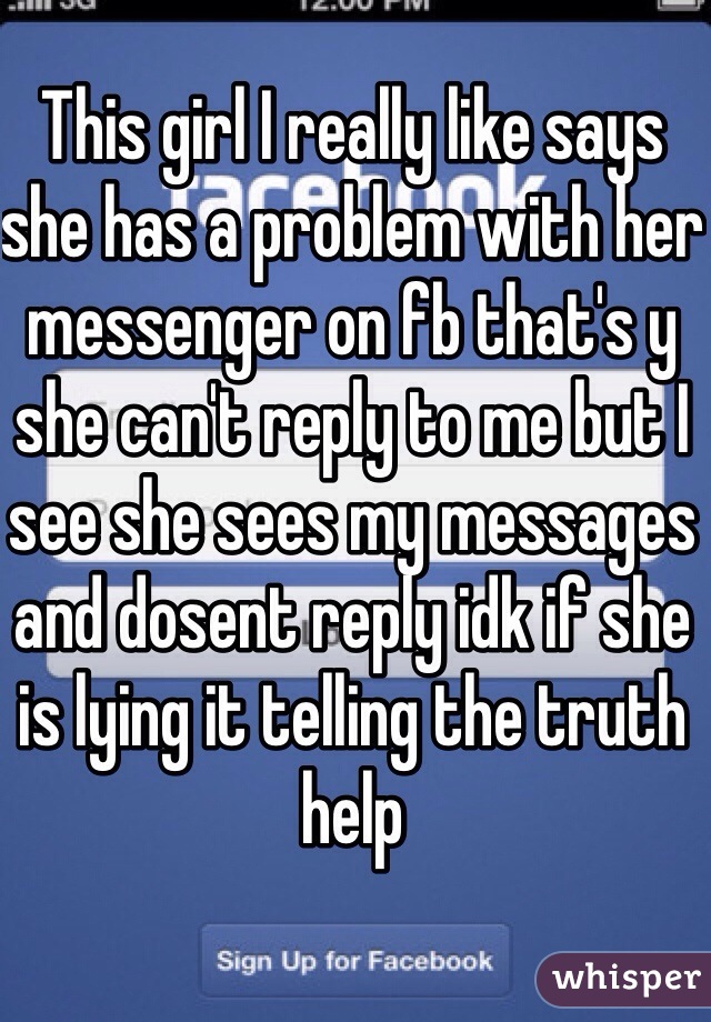 This girl I really like says she has a problem with her messenger on fb that's y she can't reply to me but I see she sees my messages and dosent reply idk if she is lying it telling the truth help