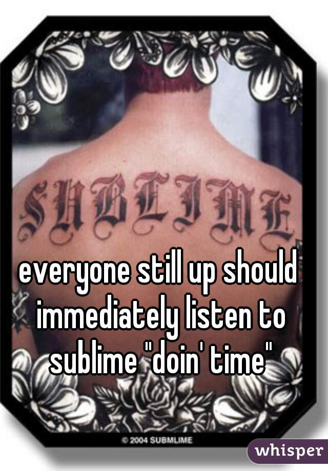 everyone still up should immediately listen to sublime "doin' time"
