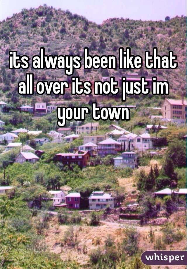 its always been like that all over its not just im your town 