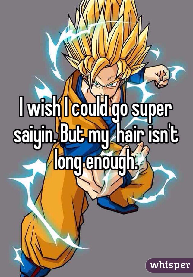 I wish I could go super saiyin. But my  hair isn't long enough. 